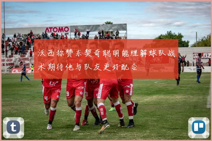 沃西称赞东契奇聪明能理解球队战术期待他与队友更好配合