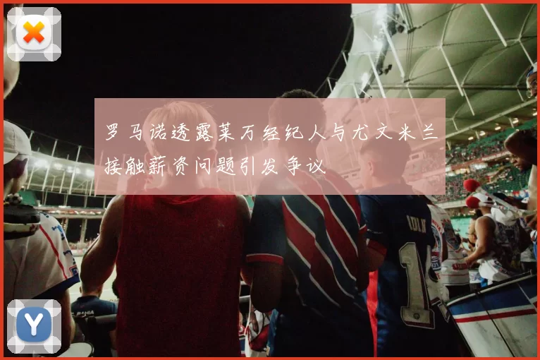 罗马诺透露莱万经纪人与尤文米兰接触薪资问题引发争议