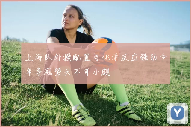 上海队外援配置与化学反应强劲今年争冠势头不可小觑