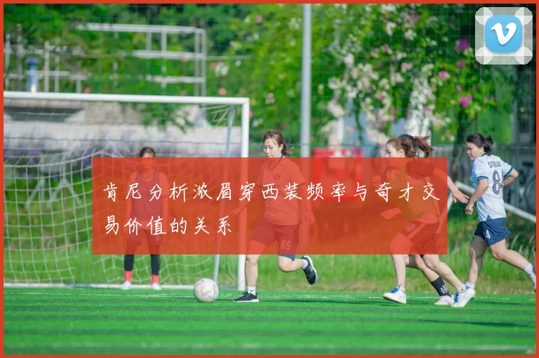 肯尼分析浓眉穿西装频率与奇才交易价值的关系