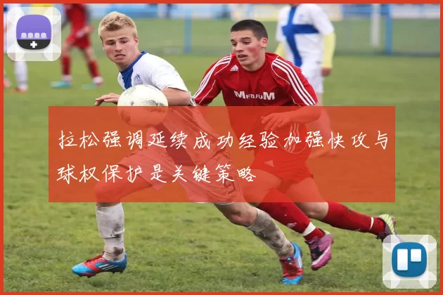拉松强调延续成功经验加强快攻与球权保护是关键策略